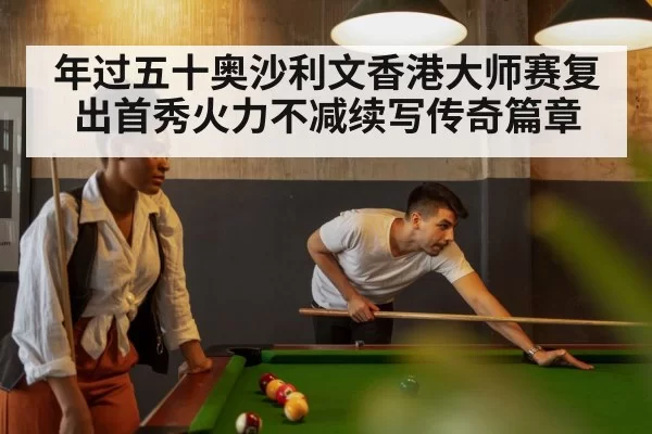 年过五十奥沙利文香港大师赛复出首秀火力不减续写传奇篇章