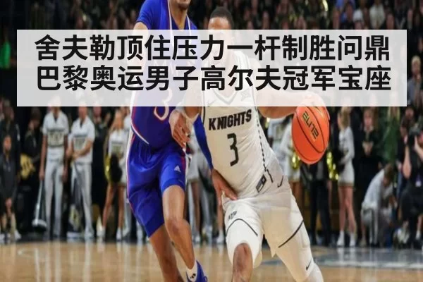 舍夫勒顶住压力一杆制胜问鼎巴黎奥运男子高尔夫冠军宝座