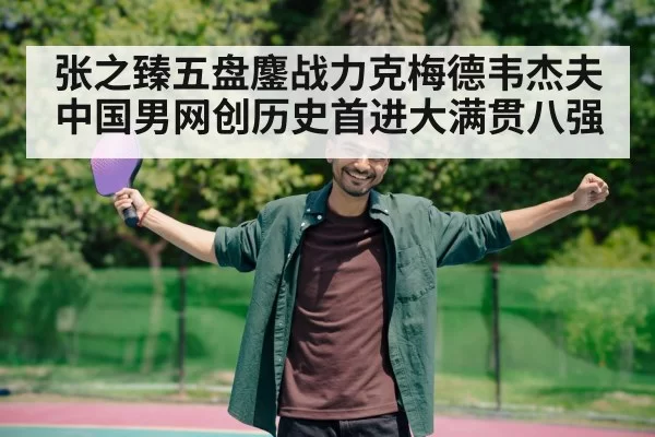 张之臻五盘鏖战力克梅德韦杰夫中国男网创历史首进大满贯八强