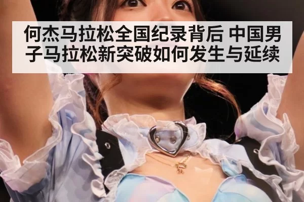 何杰马拉松全国纪录背后 中国男子马拉松新突破如何发生与延续