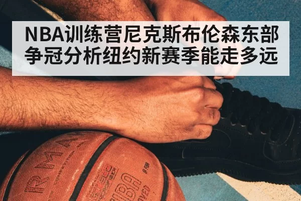 NBA训练营尼克斯布伦森东部争冠分析纽约新赛季能走多远