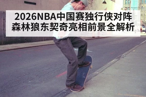 2026NBA中国赛独行侠对阵森林狼东契奇亮相前景全解析