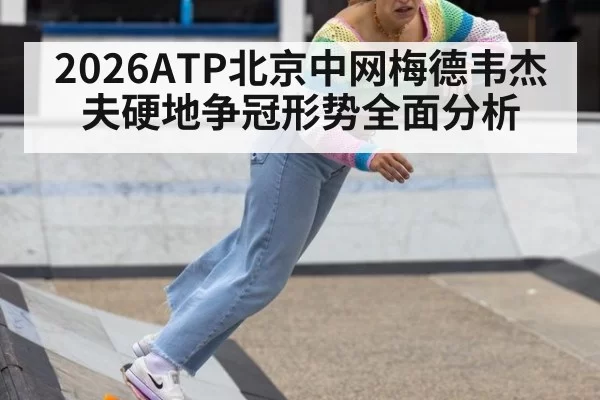 2026ATP北京中网梅德韦杰夫硬地争冠形势全面分析