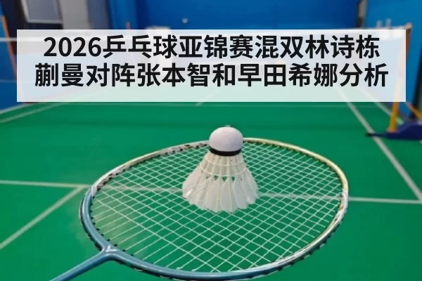 2026乒乓球亚锦赛混双林诗栋蒯曼对阵张本智和早田希娜分析